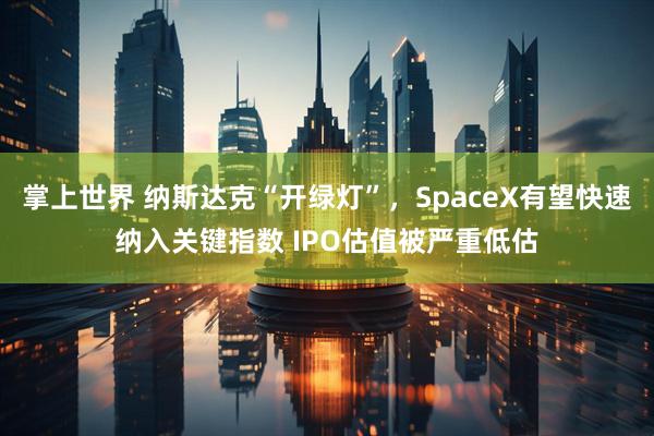 掌上世界 纳斯达克“开绿灯”，SpaceX有望快速纳入关键指数 IPO估值被严重低估