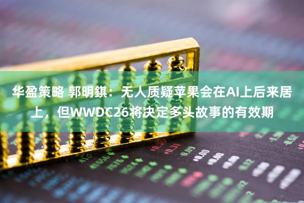 华盈策略 郭明錤：无人质疑苹果会在AI上后来居上，但WWDC26将决定多头故事的有效期